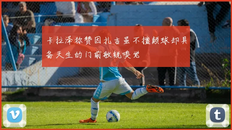 卡拉泽称赞因扎吉虽不擅颠球却具备天生的门前敏锐嗅觉