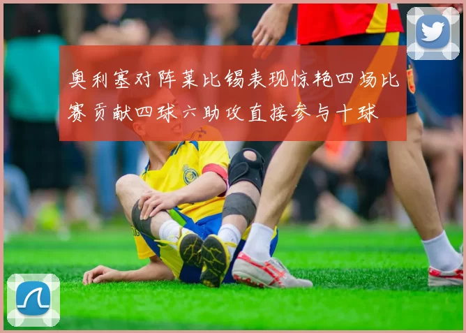 奥利塞对阵莱比锡表现惊艳四场比赛贡献四球六助攻直接参与十球