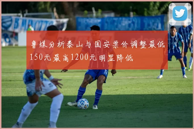 鲁媒分析泰山与国安票价调整最低150元最高1200元明显降低