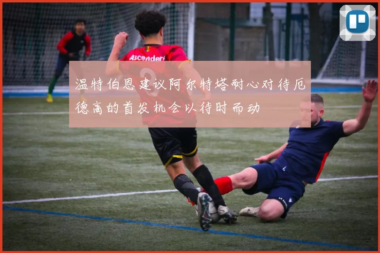 温特伯恩建议阿尔特塔耐心对待厄德高的首发机会以待时而动