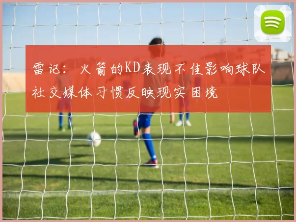 雷记：火箭的KD表现不佳影响球队社交媒体习惯反映现实困境
